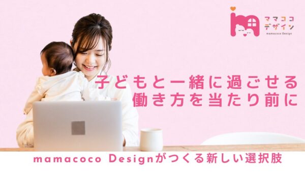 子どもと一緒に過ごせる働き方を当たり前に｜「mamacoco Design」がつくる新しい選択肢